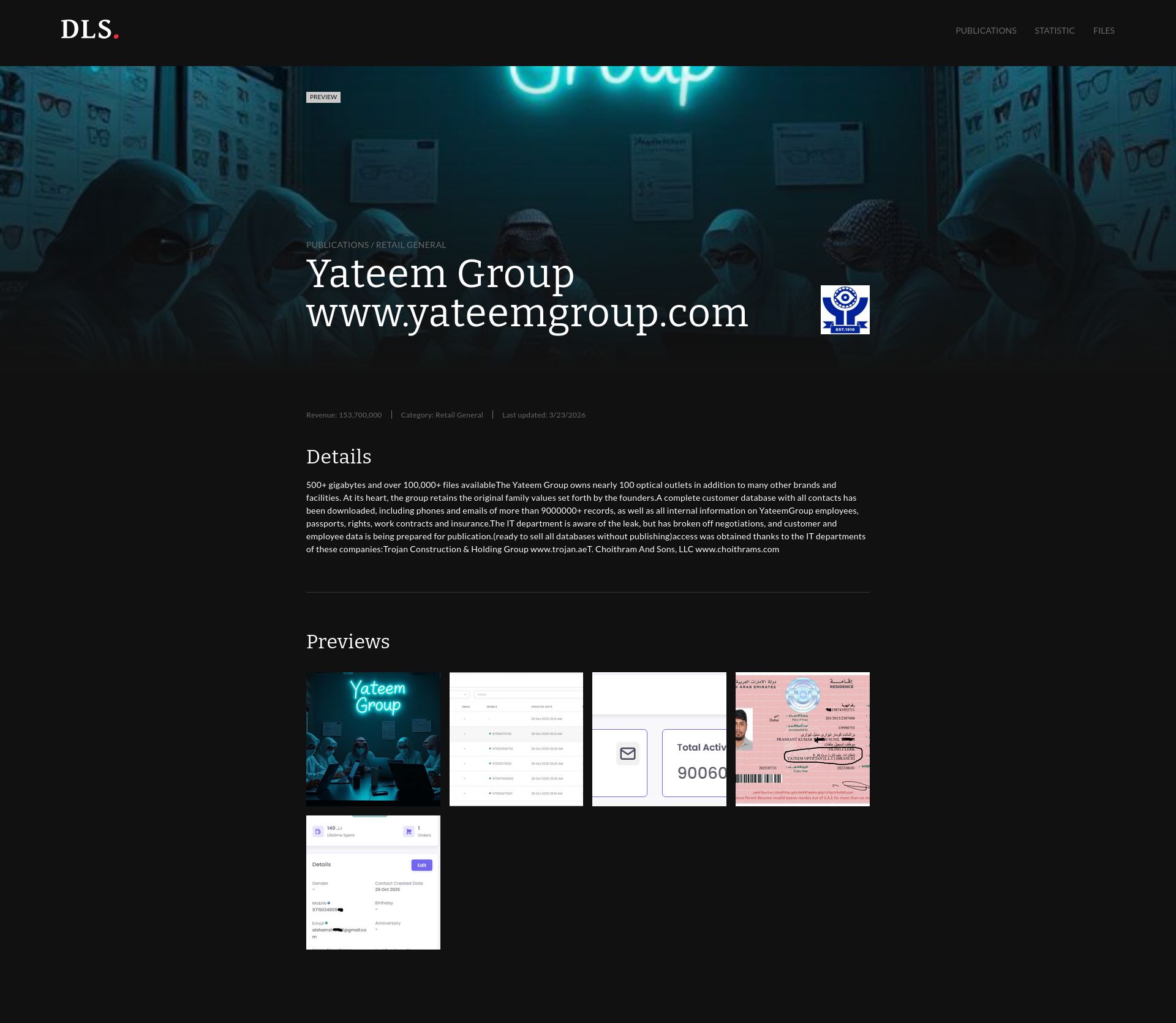 Screenshot of preview Yateem Group www.yateemgroup.com Revenue: 153,700,000 | Category: Retail General 500+ gigabytes and over 100,000+ files availableThe Yateem Group owns nearly 100 optical outlets in addition to many other brands and facilities. At its heart, the group retains the original family values set forth by the founders.A complete customer database with all contacts has been downloaded, including phones and emails of more than 9000000+ records, as well as all internal information on YateemGroup employees, passports, rights, work contracts and insurance.The IT department is aware of the leak, but has broken off negotiations, and customer and employee data is being prepared for publication.(ready to sell all databases without publishing)access was obtained thanks to the IT departments of these companies:Trojan Construction & Holding Group www.trojan.aeT. Choithram And Sons, LLC www.choithrams.com leak page